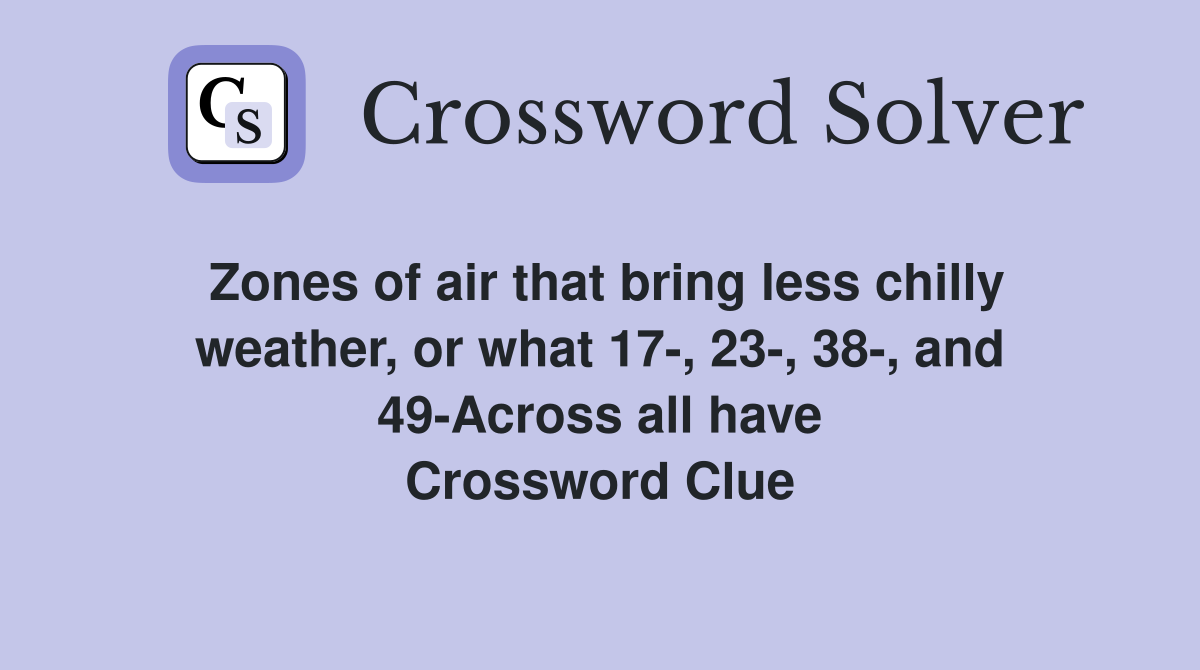 Zones of air that bring less chilly weather, or what 17-, 23-, 38-, and 49-Across all have Crossword Clue
