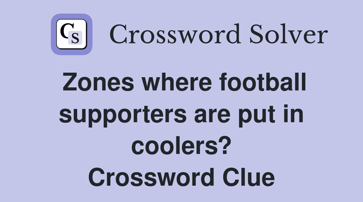 Zones where football supporters are put in coolers? Crossword Clue