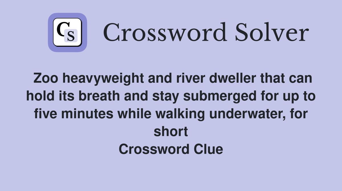 Zoo heavyweight and river dweller that can hold its breath and stay submerged for up to five minutes while walking underwater, for short Crossword Clue