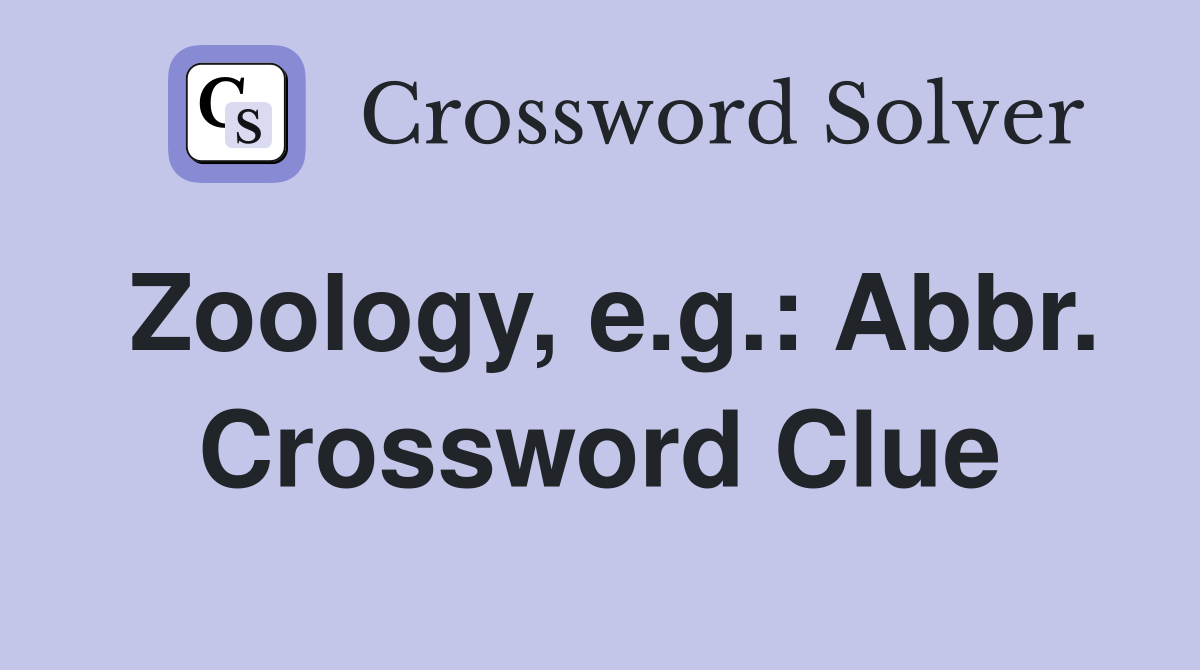 Zoology, e.g.: Abbr. Crossword Clue