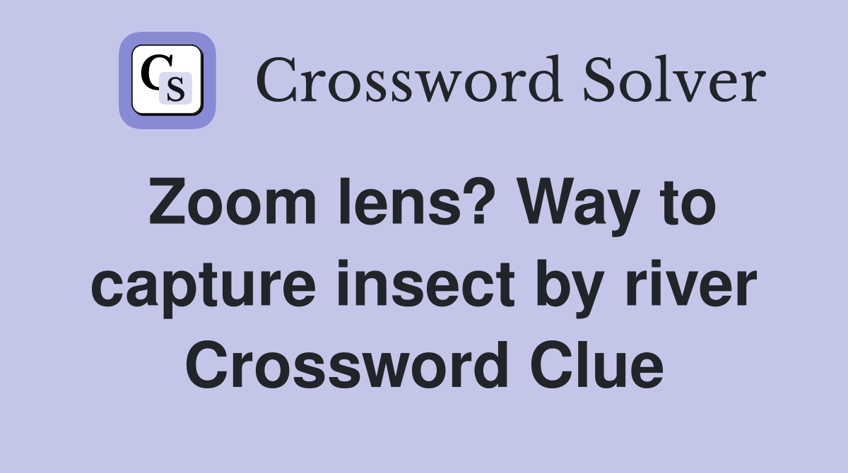 Zoom lens? Way to capture insect by river Crossword Clue