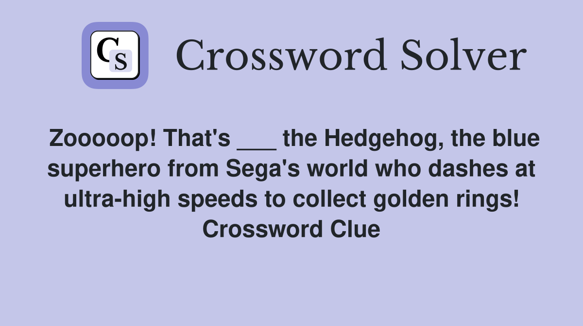 Zooooop! That's ___ the Hedgehog, the blue superhero from Sega's world who dashes at ultra-high speeds to collect golden rings! Crossword Clue
