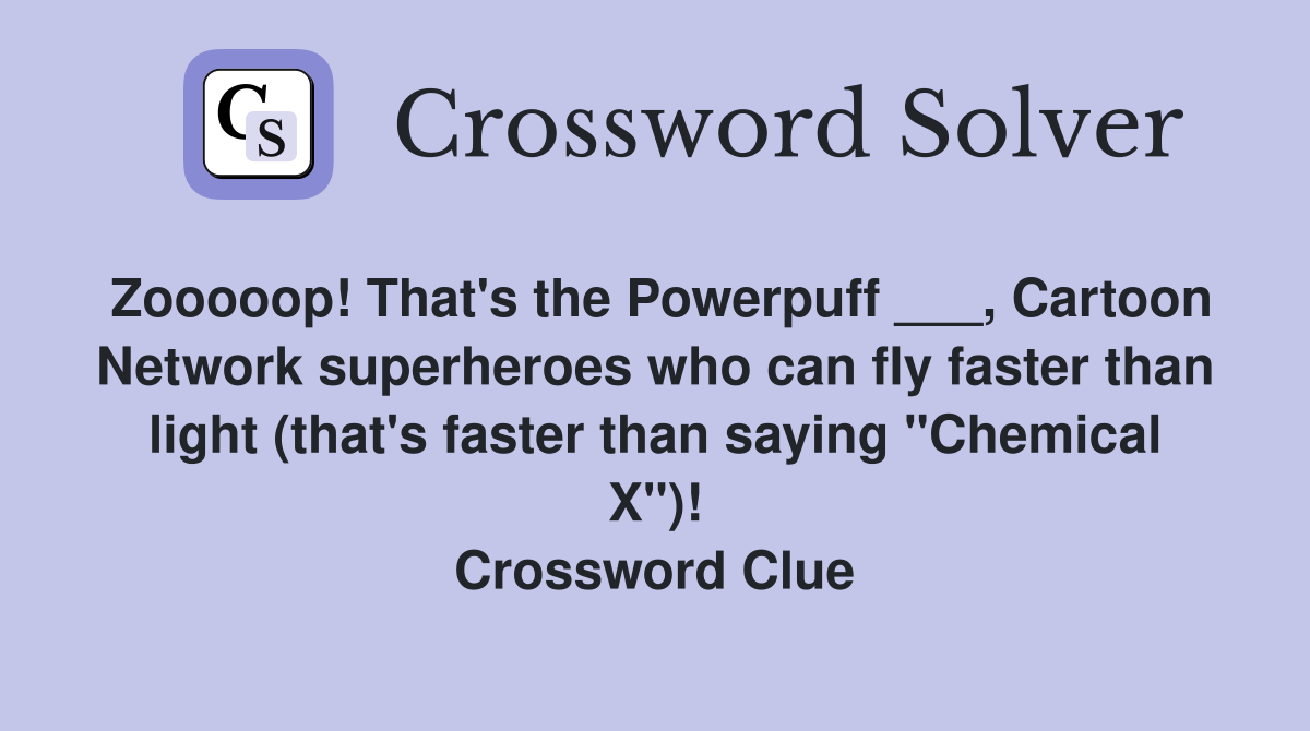 Zooooop! That's the Powerpuff ___, Cartoon Network superheroes who can fly faster than light (that's faster than saying "Chemical X")! Crossword Clue