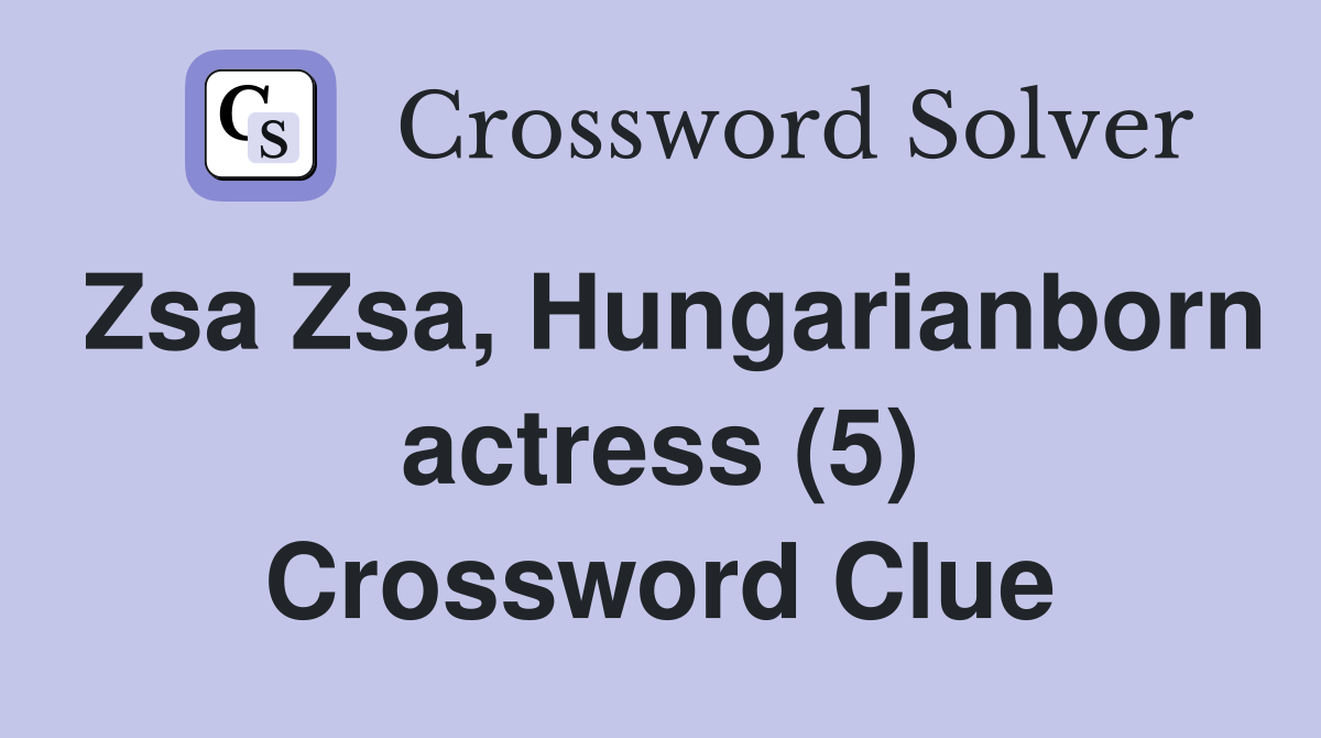 Zsa Zsa, Hungarianborn actress (5) Crossword Clue