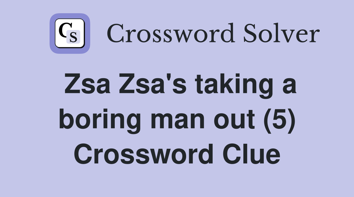 Zsa Zsa's taking a boring man out (5) Crossword Clue