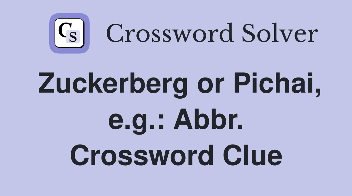 Zuckerberg or Pichai, e.g.: Abbr. Crossword Clue