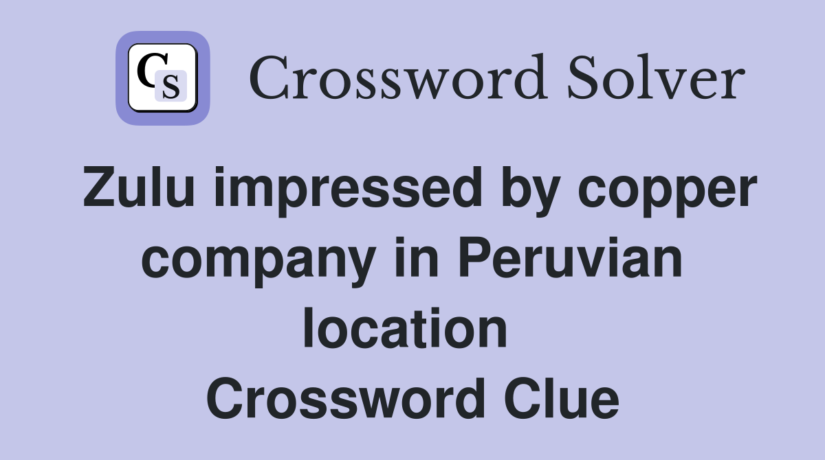 Zulu impressed by copper company in Peruvian location  Crossword Clue