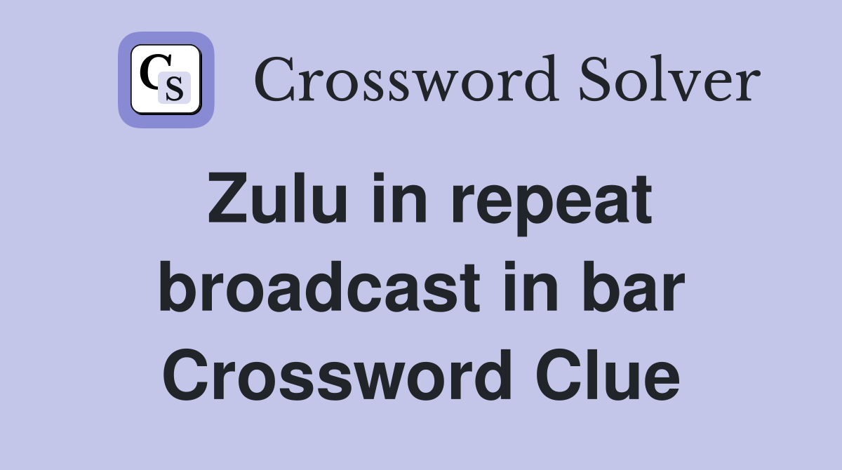 Zulu in repeat broadcast in bar Crossword Clue