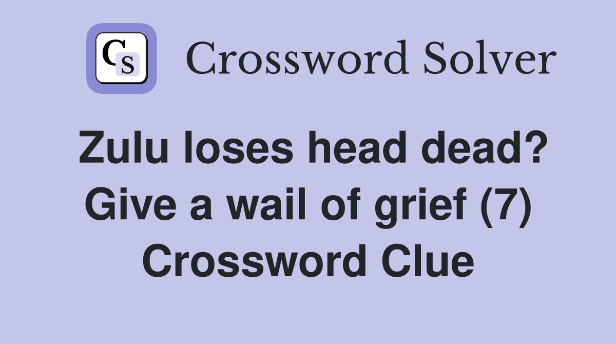 Zulu loses head dead? Give a wail of grief (7) Crossword Clue