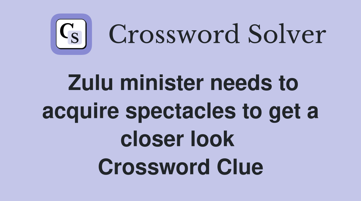 Zulu minister needs to acquire spectacles to get a closer look  Crossword Clue