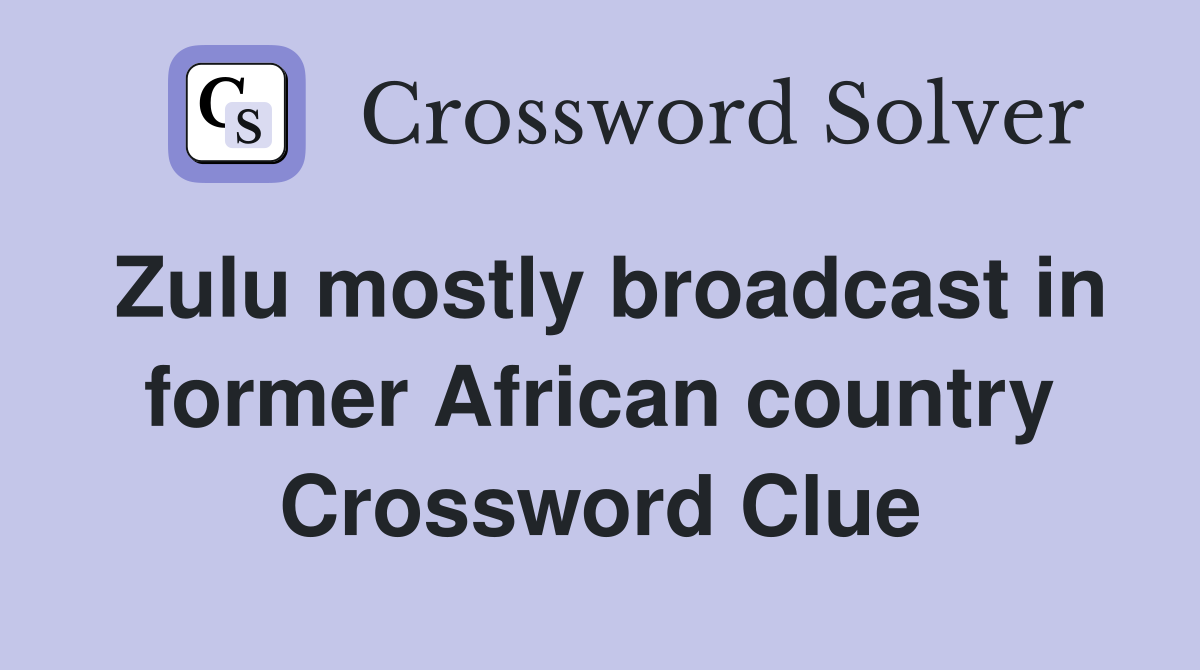Zulu mostly broadcast in former African country Crossword Clue