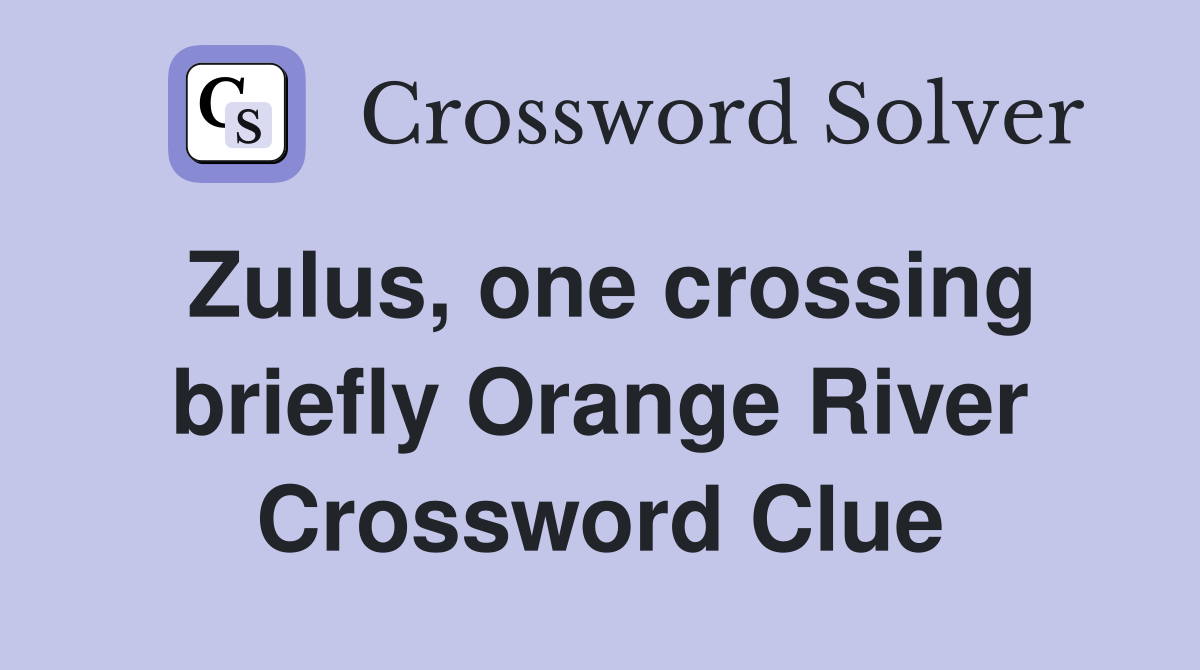 Zulus, one crossing briefly Orange River Crossword Clue