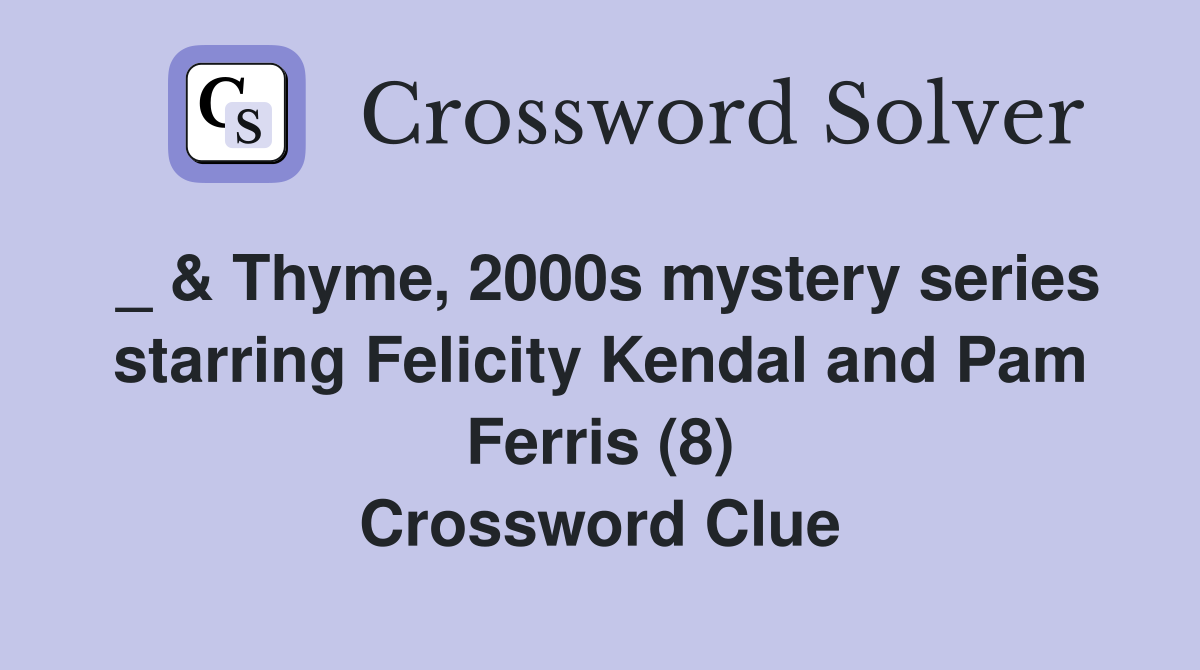 _ & Thyme, 2000s mystery series starring Felicity Kendal and Pam Ferris (8) Crossword Clue