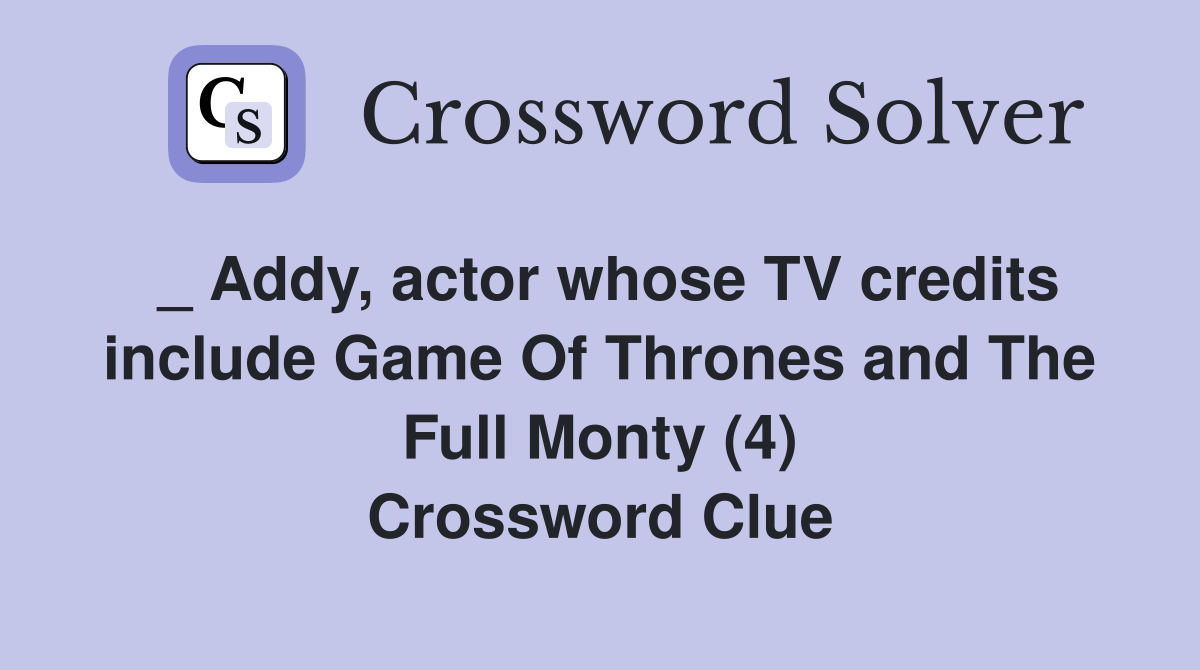 _ Addy, actor whose TV credits include Game Of Thrones and The Full Monty (4) Crossword Clue