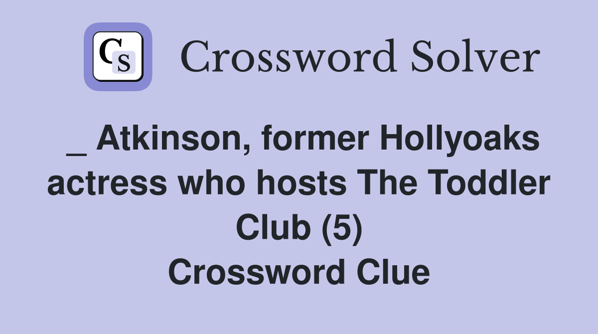 _ Atkinson, former Hollyoaks actress who hosts The Toddler Club (5) Crossword Clue