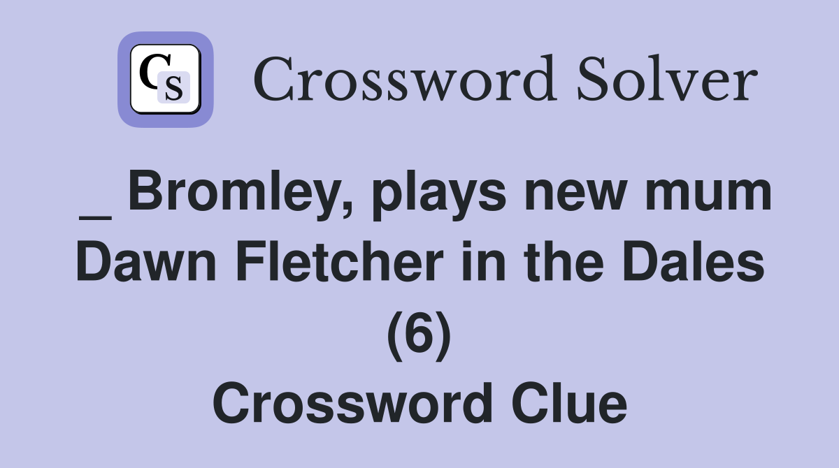 _ Bromley, plays new mum Dawn Fletcher in the Dales (6) Crossword Clue