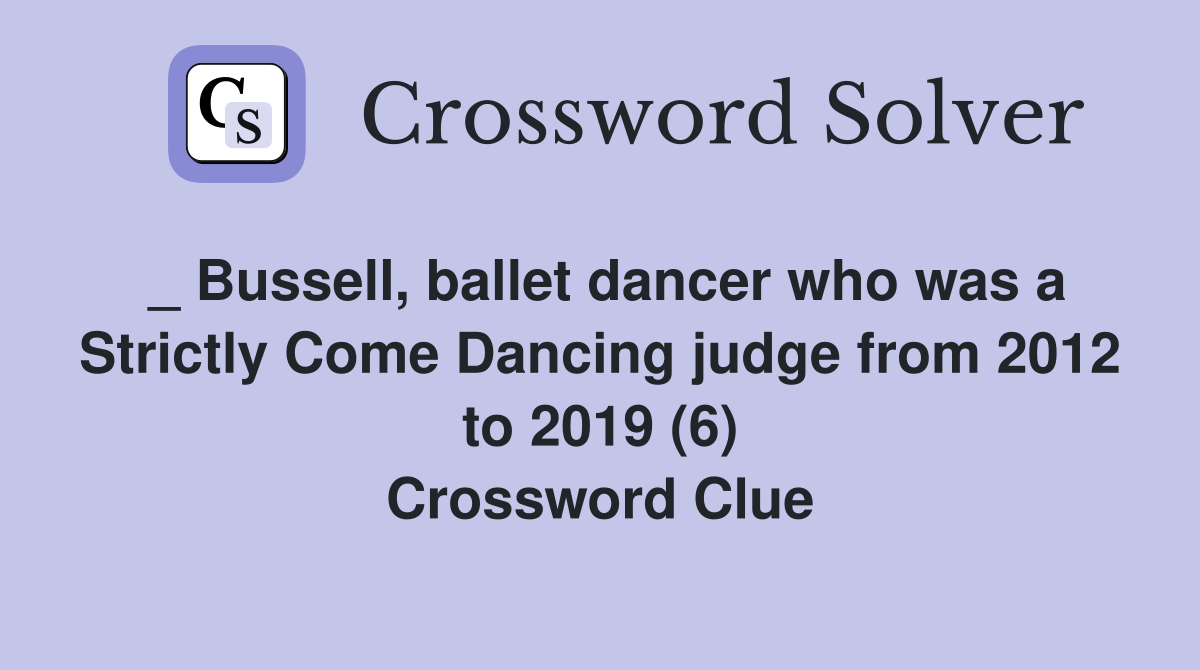 _ Bussell, ballet dancer who was a Strictly Come Dancing judge from 2012 to 2019 (6) Crossword Clue