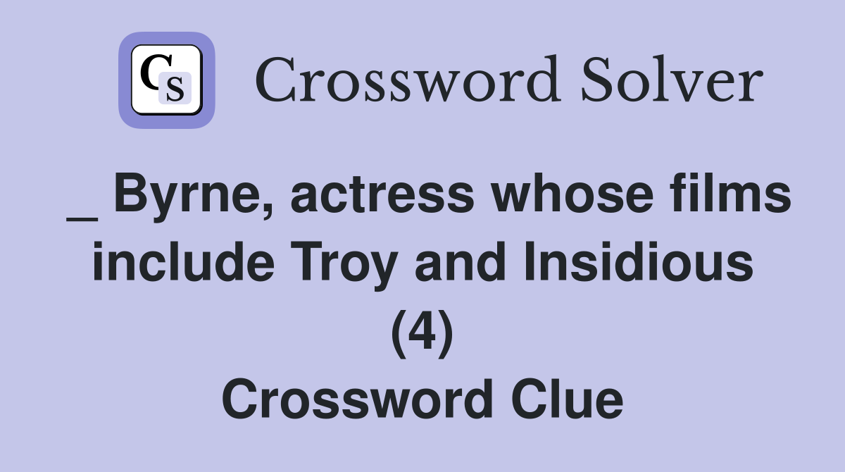 _ Byrne, actress whose films include Troy and Insidious (4) Crossword Clue