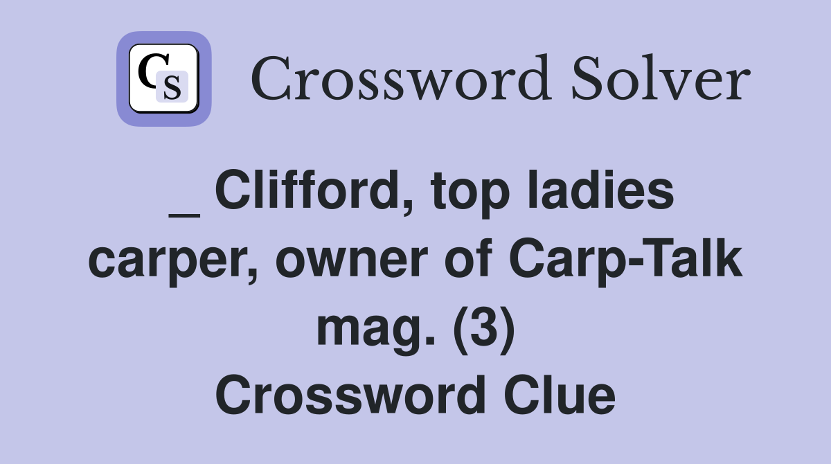 _ Clifford, top ladies carper, owner of Carp-Talk mag. (3) Crossword Clue