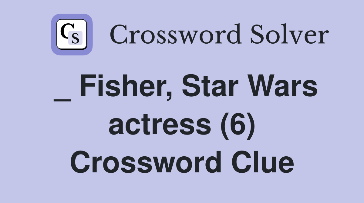 _ Fisher, Star Wars actress (6) Crossword Clue