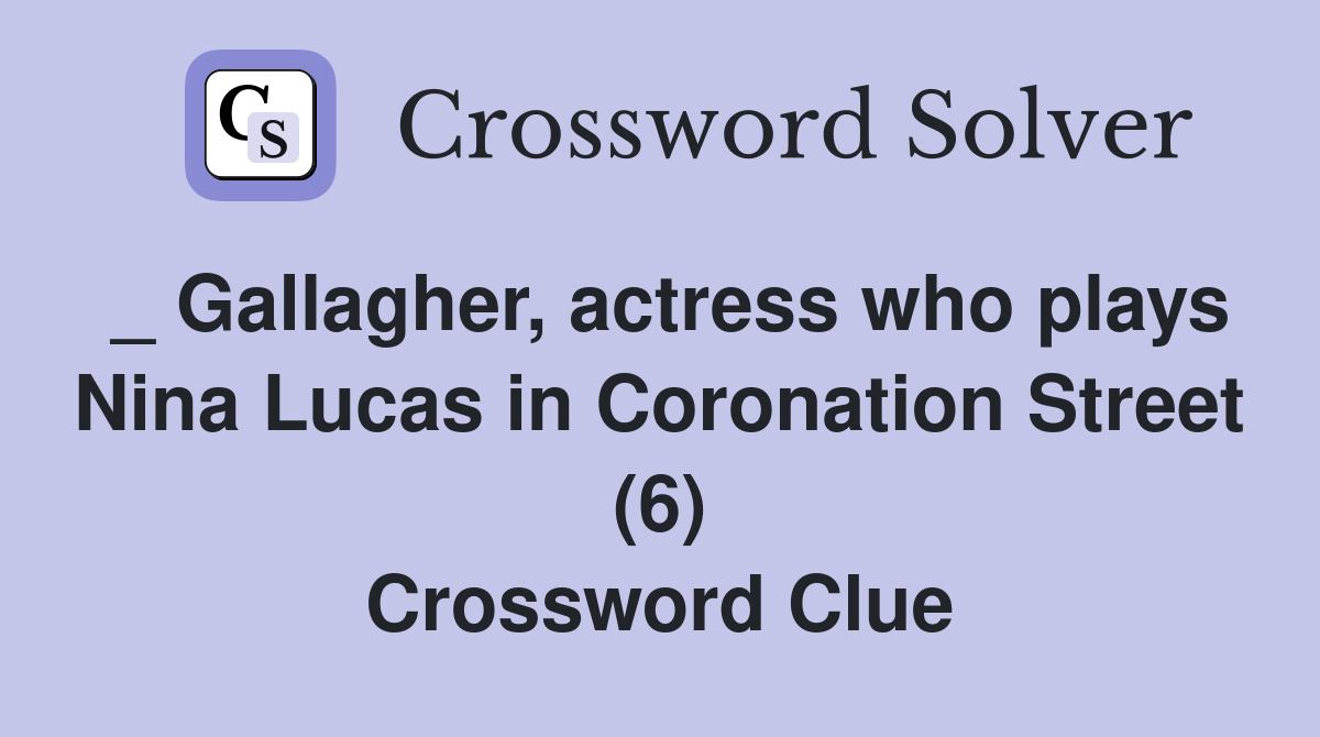 _ Gallagher, actress who plays Nina Lucas in Coronation Street (6) Crossword Clue