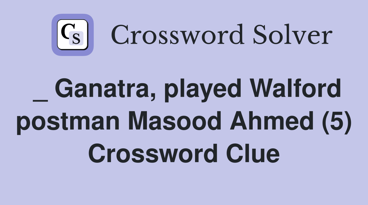 _ Ganatra, played Walford postman Masood Ahmed (5) Crossword Clue
