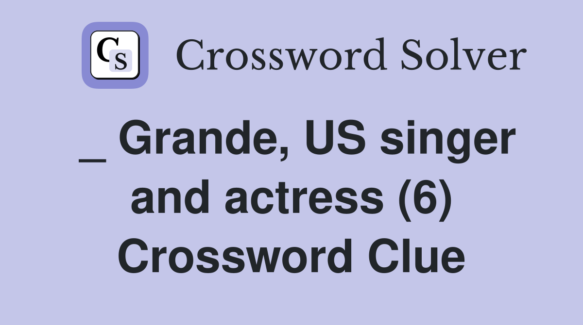 _ Grande, US singer and actress (6) Crossword Clue
