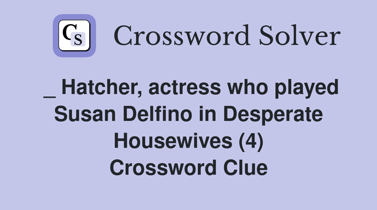 _ Hatcher, actress who played Susan Delfino in Desperate Housewives (4) Crossword Clue