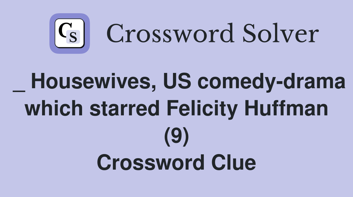 _ Housewives, US comedy-drama which starred Felicity Huffman (9) Crossword Clue
