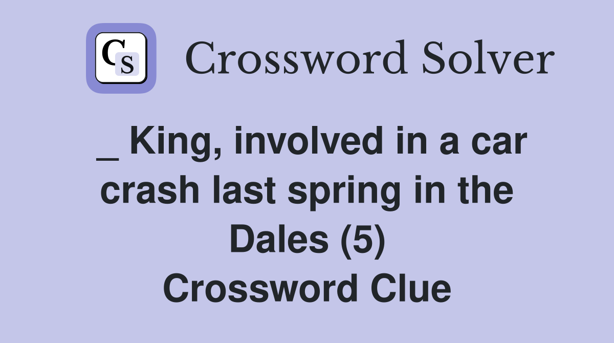 _ King, involved in a car crash last spring in the Dales (5) Crossword Clue
