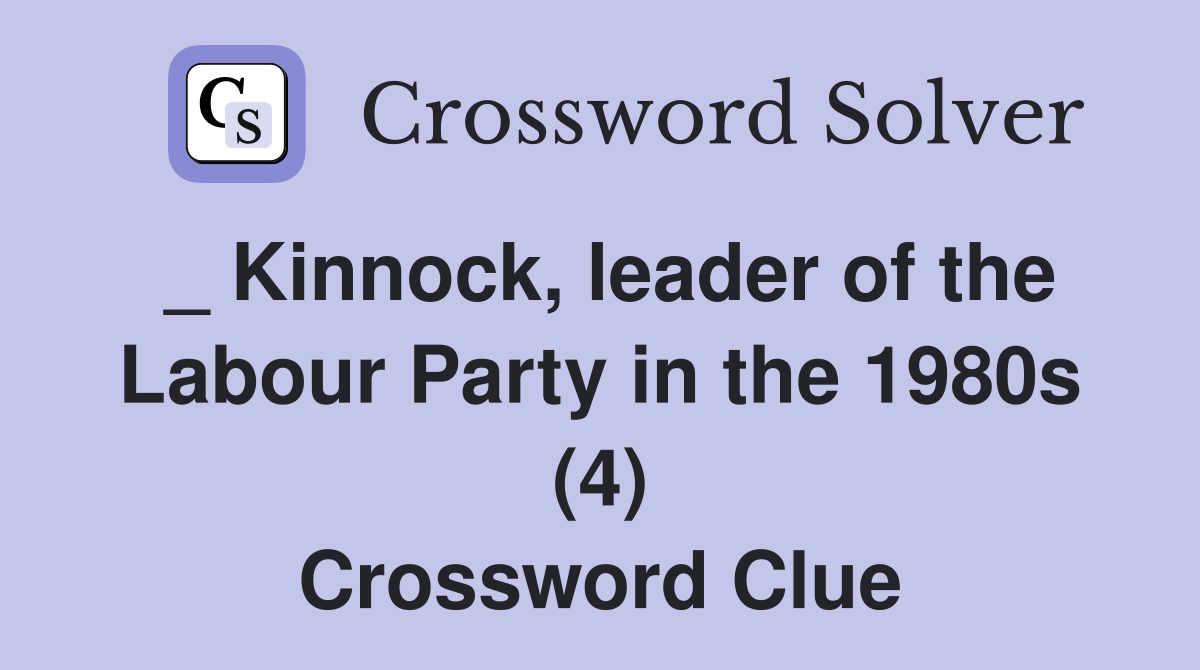 _ Kinnock, leader of the Labour Party in the 1980s (4) Crossword Clue