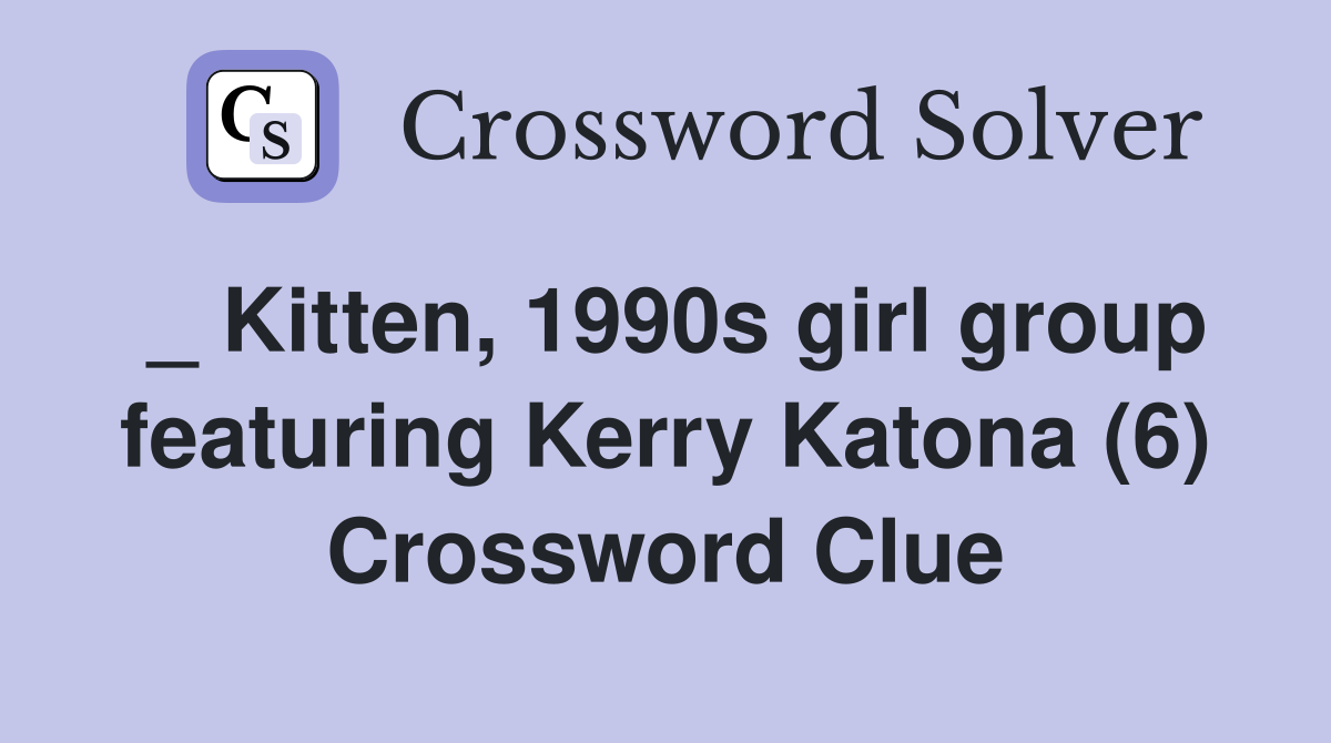 _ Kitten, 1990s girl group featuring Kerry Katona (6) Crossword Clue