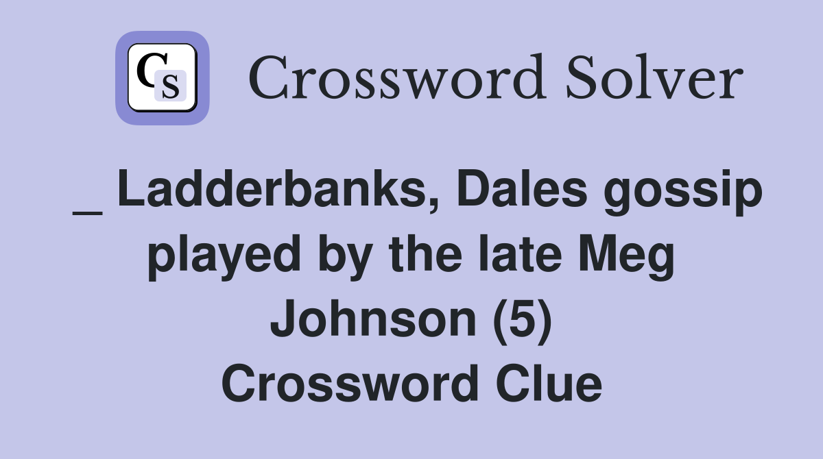 _ Ladderbanks, Dales gossip played by the late Meg Johnson (5) Crossword Clue