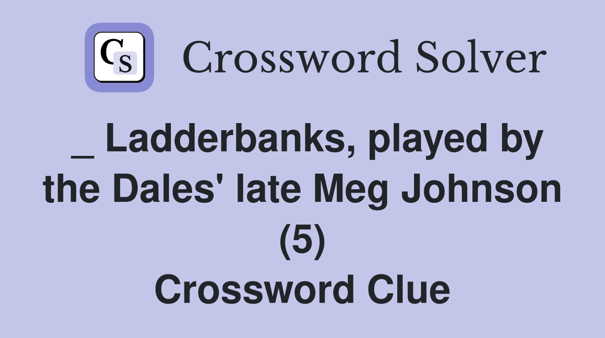 _ Ladderbanks, played by the Dales' late Meg Johnson (5) Crossword Clue