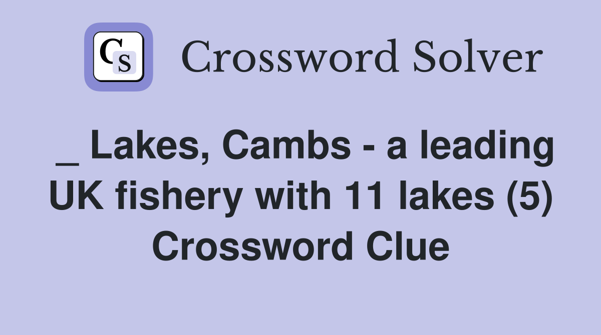 _ Lakes, Cambs - a leading UK fishery with 11 lakes (5) Crossword Clue