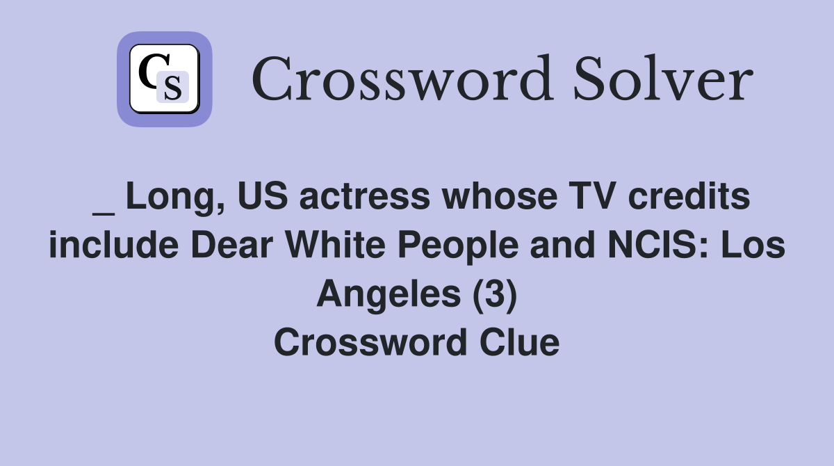 _ Long, US actress whose TV credits include Dear White People and NCIS: Los Angeles (3) Crossword Clue