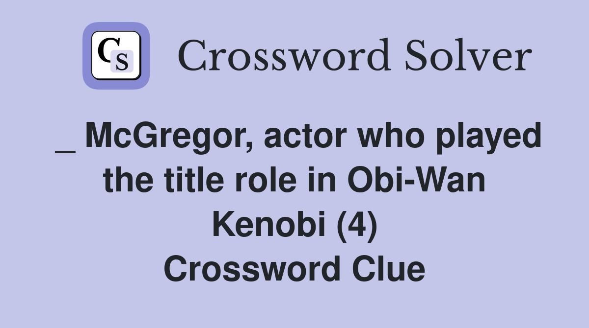 _ McGregor, actor who played the title role in Obi-Wan Kenobi (4) Crossword Clue