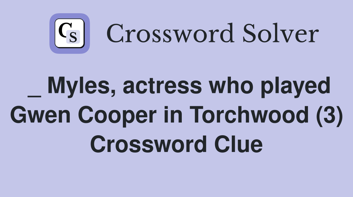 _ Myles, actress who played Gwen Cooper in Torchwood (3) Crossword Clue