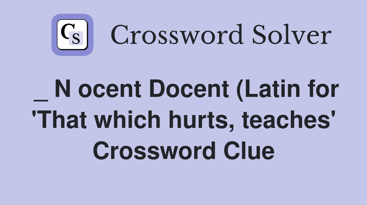 N ocent Docent (Latin for #39 That which hurts teaches #39 ) Crossword N ocent Docent (Latin for #39 That which hurts teaches #39 ) Crossword
