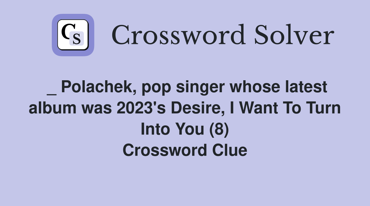 _ Polachek, pop singer whose latest album was 2023's Desire, I Want To Turn Into You (8) Crossword Clue