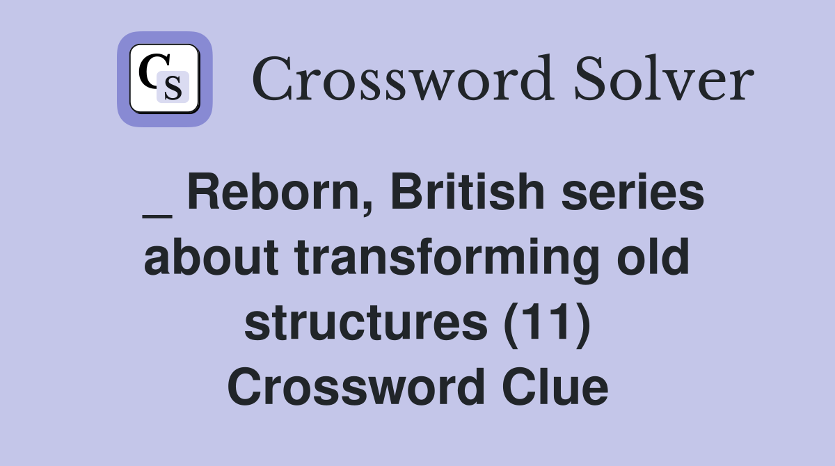 _ Reborn, British series about transforming old structures (11) Crossword Clue