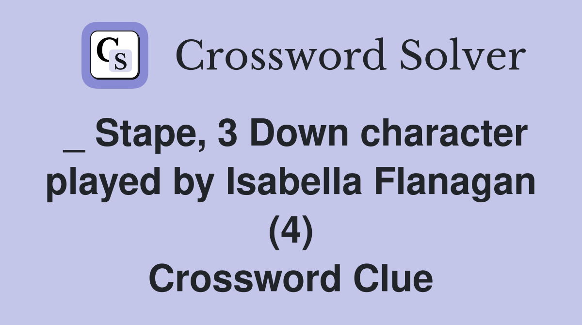 _ Stape, 3 Down character played by Isabella Flanagan (4) Crossword Clue