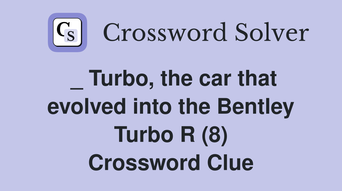_ Turbo, the car that evolved into the Bentley Turbo R (8) Crossword Clue