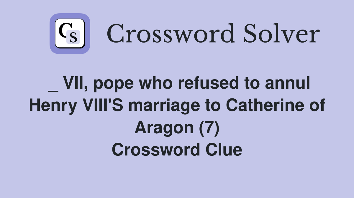 _ VII, pope who refused to annul Henry VIII'S marriage to Catherine of Aragon (7) Crossword Clue