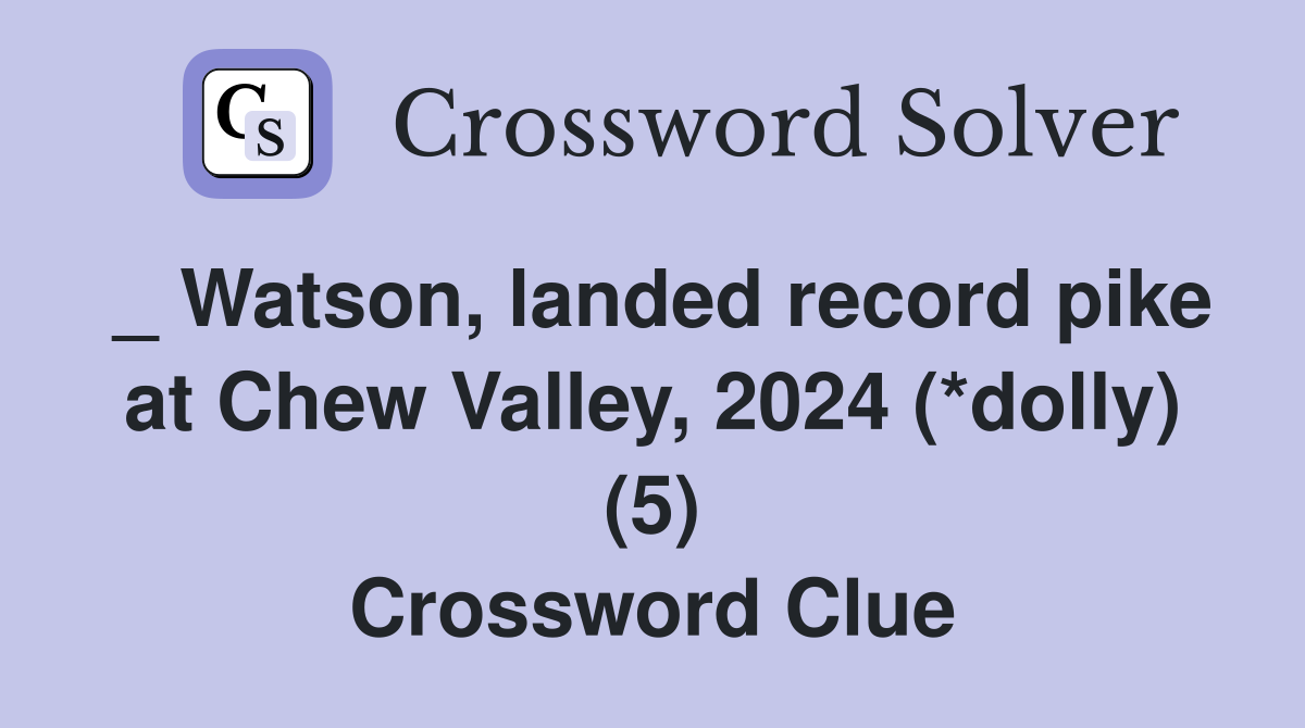_ Watson, landed record pike at Chew Valley, 2024 (*dolly) (5) Crossword Clue