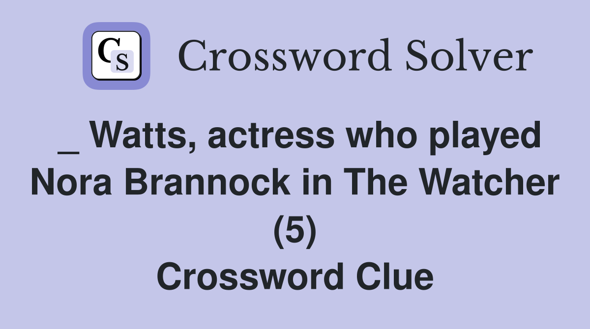 _ Watts, actress who played Nora Brannock in The Watcher (5) Crossword Clue