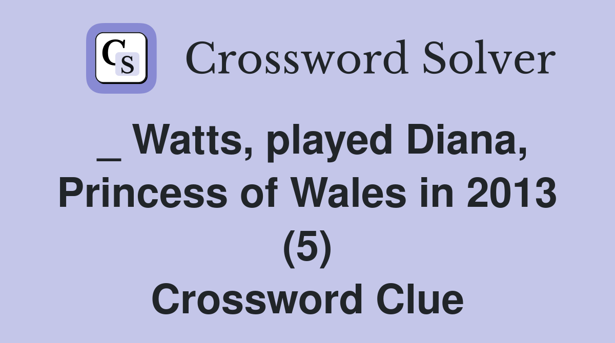 _ Watts, played Diana, Princess of Wales in 2013 (5) Crossword Clue