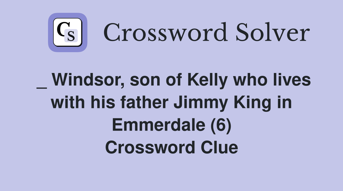 _ Windsor, son of Kelly who lives with his father Jimmy King in Emmerdale (6) Crossword Clue