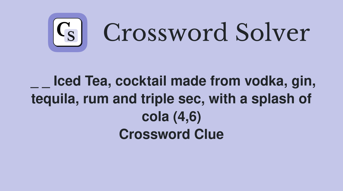 _ _ Iced Tea, cocktail made from vodka, gin, tequila, rum and triple sec, with a splash of cola (4,6) Crossword Clue