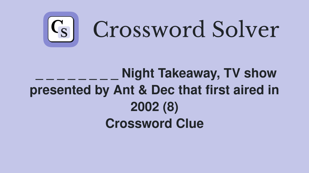 _ _ _ _ _ _ _ _ Night Takeaway, TV show presented by Ant & Dec that first aired in 2002 (8) Crossword Clue